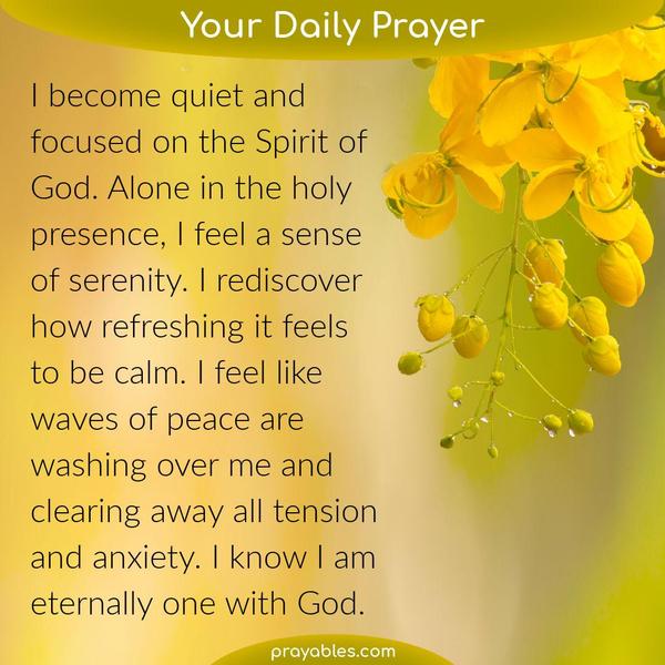 I become quiet and focused on the Spirit of God. Alone in the holy presence, I feel a sense of serenity. I rediscover how refreshing it feels to be calm. I feel like waves of
peace are washing over me and clearing away all tension and anxiety. I know I am eternally one with God.