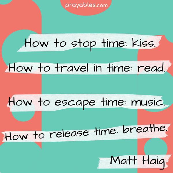 How to stop time: kiss. How to travel in time: read. How to escape time: music. How to feel time: write. How to release time: breathe. Matt Haig