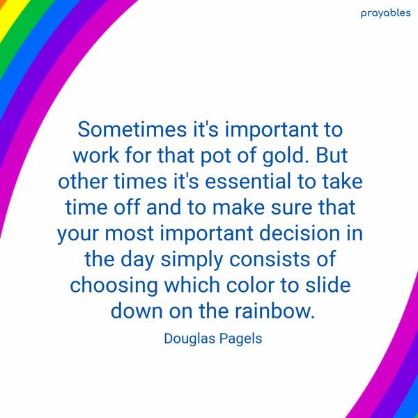 Sometimes it’s important to work for that pot of gold. But other times it’s essential to take time off and to make sure that your most important decision in the day simply consists of
choosing which color to slide down on the rainbow Douglas Pagels