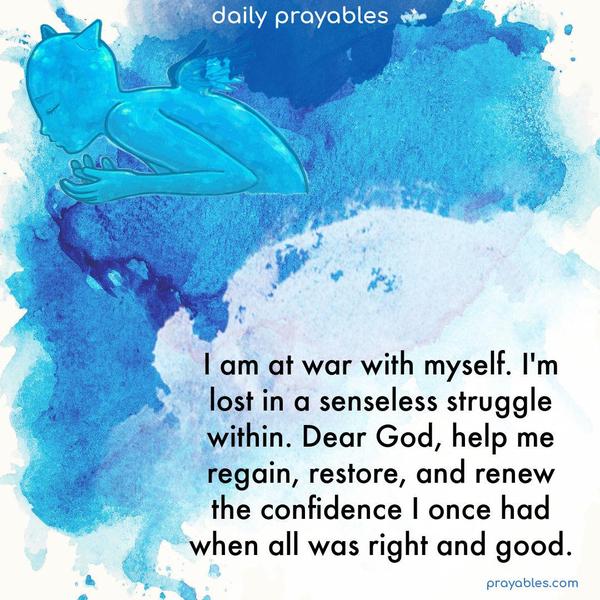 I am at war with myself. I’m lost in a senseless struggle within. Dear God, help me regain, restore, and renew the confidence I once had when all was right and good.