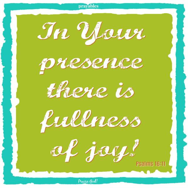 Psalms 16:11 In Your  presence  there is  fullness  of joy!