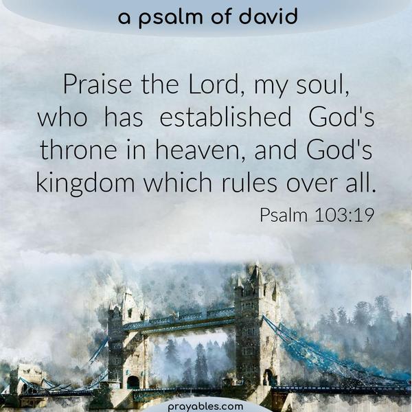 Psalm 103:19 Praise the Lord, my soul, who has established God's throne in heaven, and God's kingdom which rules over all.