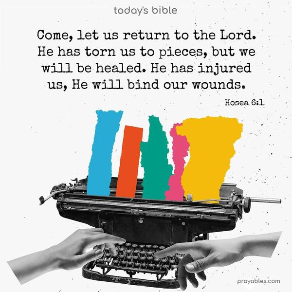 Come, let us return to the Lord. He has torn us to pieces, but we will be healed. He has injured us, He will bind our wounds. Hosea 6:1