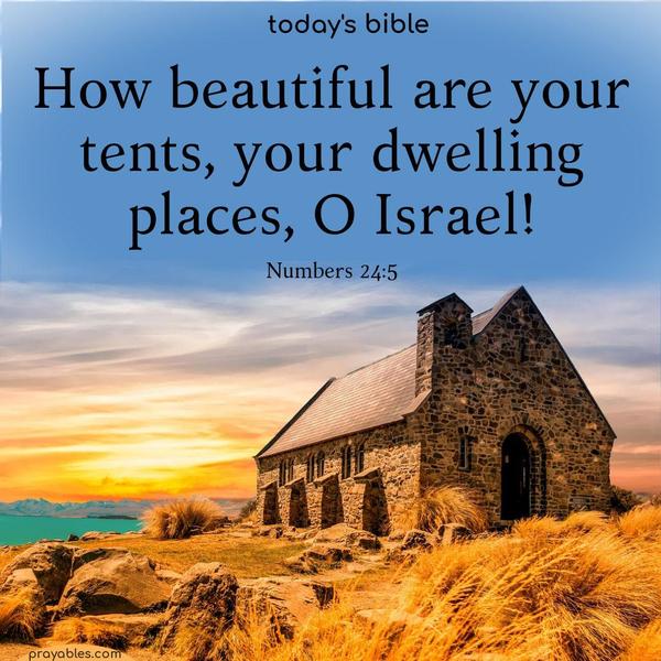 How beautiful are your tents, Jacob,  your dwelling places, Israel! Numbers 24:5