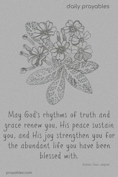 May God’s rhythms of truth and grace renew you, His peace sustain you, and His joy strengthen you for the abundant life you have been blessed with. Rachael Jones – adapted