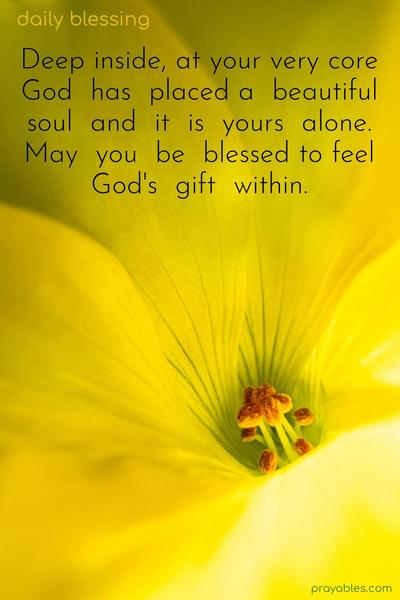 Deep inside, at your very core, God has placed a beautiful soul, and it is yours alone. May you be blessed to feel God’s gift within.