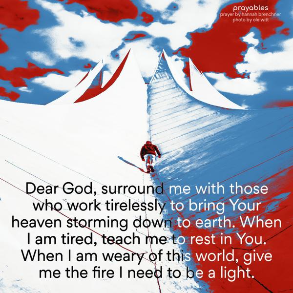 Dear God, surround me with those who work tirelessly to bring Your heaven storming down to earth. When I am tired, teach me to rest in You.
When I am weary of this world, give me the fire I need to be a light. Hannah Brenchner