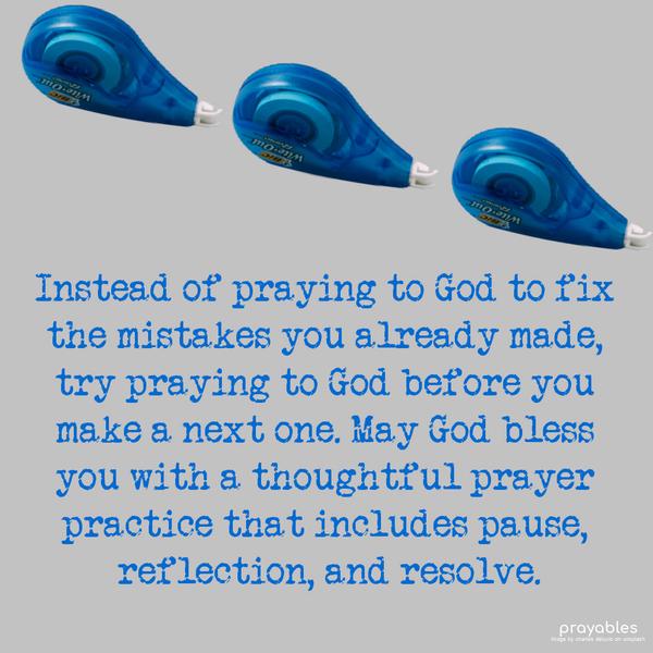 Instead of praying to God to fix the mistakes you already made, try praying to God before you make the next one. May God bless you with a thoughtful prayer practice that includes pause,
reflection, and resolve.