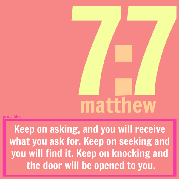 Matthew 7:7 Keep on asking, and you will receive what you ask for. Keep on seeking and you will find it. Keep on knocking and the door will be opened to you.