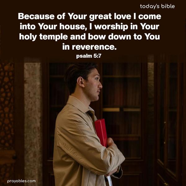 Because of Your great love, I come into Your house, I worship in Your holy temple, and bow down to You in reverence. Psalm 5:7