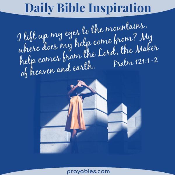 Psalm 121:1-2 I lift up my eyes to the mountains— where does my help come from? 2 My help comes from the Lord, the Maker of heaven and earth.