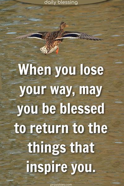 When you lose your way, may you be blessed to return to the things that inspire you.