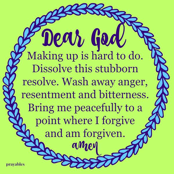 Dear God, Making up is hard to do. Dissolve this stubborn resolve. Wash away anger, resentment and bitterness. Bring me peacefully to a point where I forgive and am forgiven. Amen