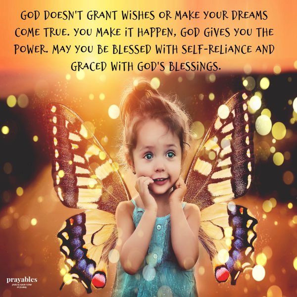 God doesn’t grant wishes or make dreams come true. You make it happen, God gives you the power. May you be blessed by your self-reliance and graced with God’s blessings.