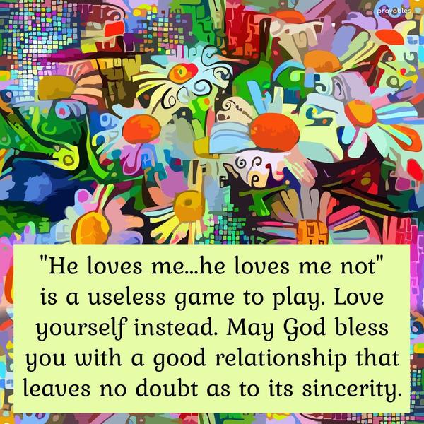 “He loves me…he loves me not” is a useless game to play. Love yourself instead. May God bless you with a good relationship that leaves no doubt as to its sincerity.