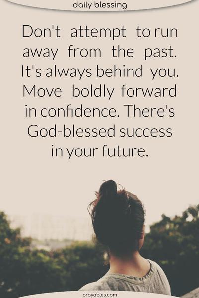Don’t attempt to run away from the past. It’s always behind you. Move boldly forward in confidence. There’s God-blessed success in your future.
