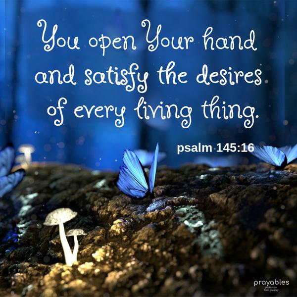 Psalm 145:16 You open Your hand and satisfy the desires of every living thing.