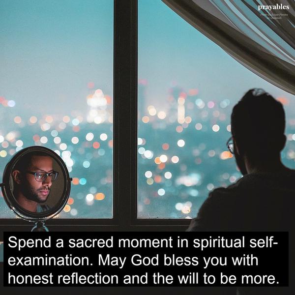 Spend a sacred moment in spiritual self-examination. May God bless you with honest reflection and the will to be more.