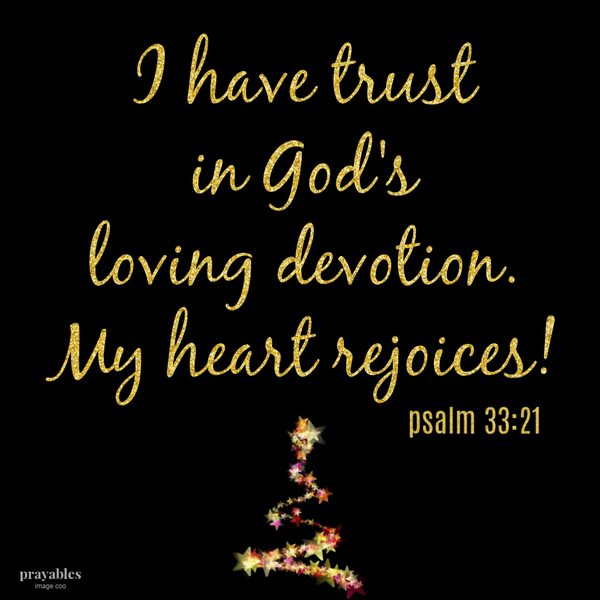 Psalm 33:21 I have trust in God’s loving devotion. My heart rejoices!