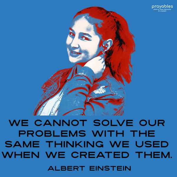 We cannot solve our problems with the same thinking we used when we created them. Albert Einstein