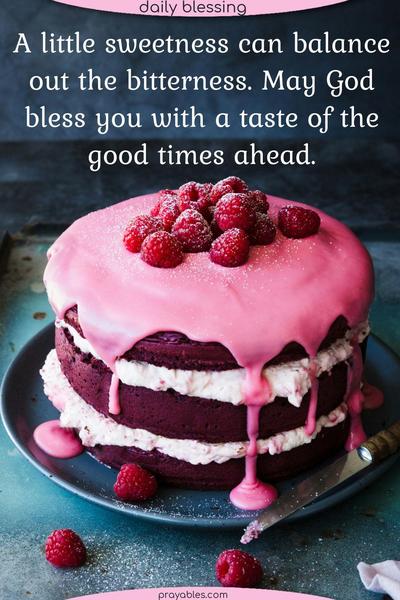 A little sweetness can balance out the bitterness. May God bless you with a taste of the good times ahead.