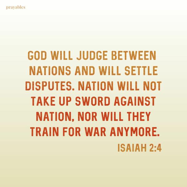 Isaiah 2:4 God will judge between nations and will settle disputes. Nation will not take up sword against nation, nor will they train for war anymore.