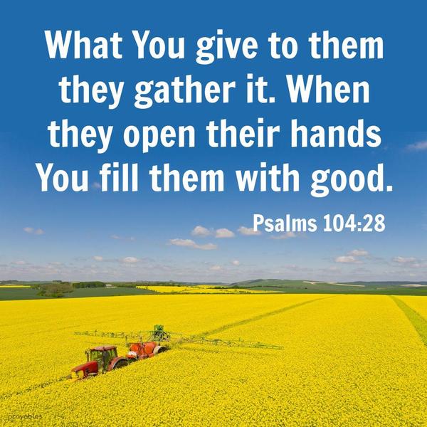 Psalm 104:28 What You give to them, they gather it. When they open their hands, You fill them with good.