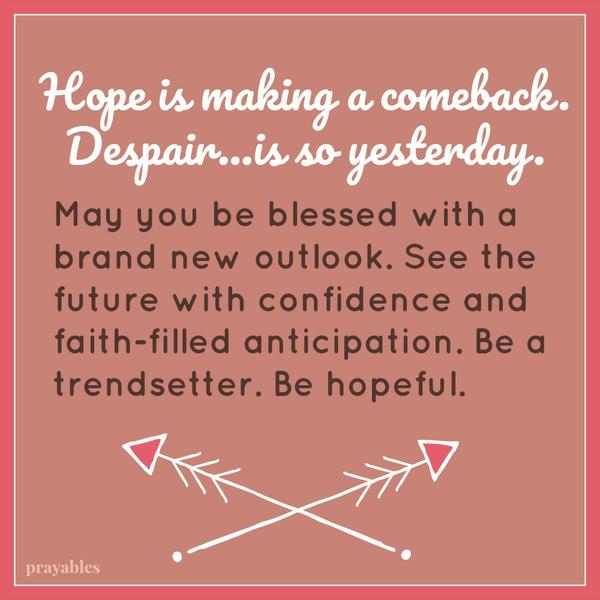 Hope is making a comeback. Despair…is so yesterday. May you be blessed with a brand new outlook. See the future with confidence and faith-filled anticipation. Be a trendsetter. Be hopeful.