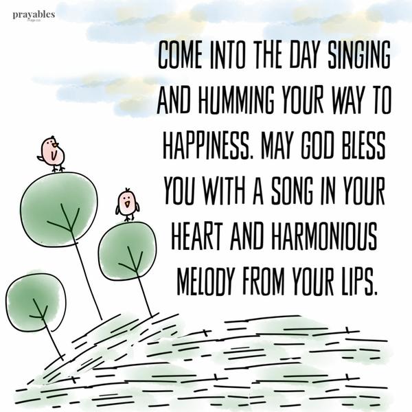 Come into the day singing and humming your way to happiness. May God bless you with a song in your heart and harmonious melody from your lips.Gratitude is the Way Gratitude
is a way to show your love. Be thankful for your relationships and may God bless you with the fullness of friendship, family and love for humankind.It’s Not Enough It’s not enough that you believe. It’s not enough that you pray. It’s only enough when you love so deeply, the urge to actively live your faith becomes priority. May you be blessed with passionate service to God and humankind.