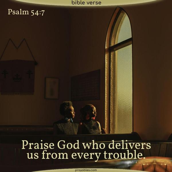 Psalm 54:7 Praise God, who delivers us from every trouble.