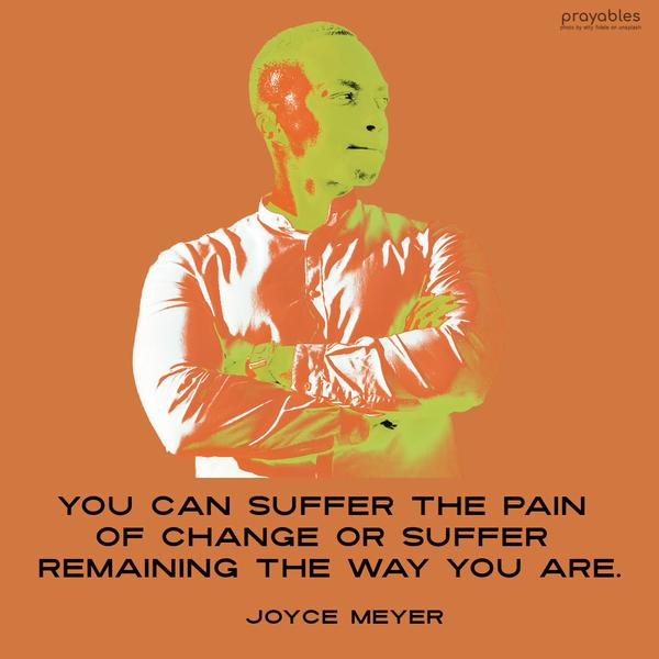 You can suffer the pain of change or suffer remaining the way you are. Joyce Meyer