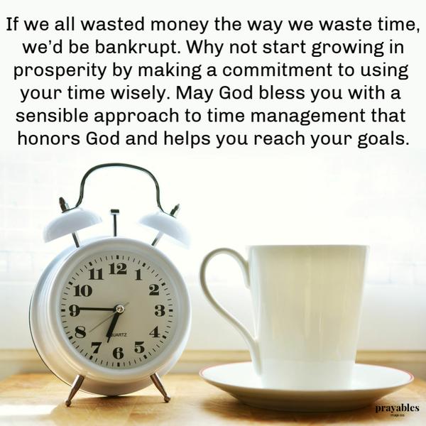 Wasting Time If we all wasted money the way we waste time, we’d be bankrupt. Why not start growing in prosperity by making a commitment to using your time wisely. May God
bless you with a sensible approach to time management that honors God and helps you reach your goals.