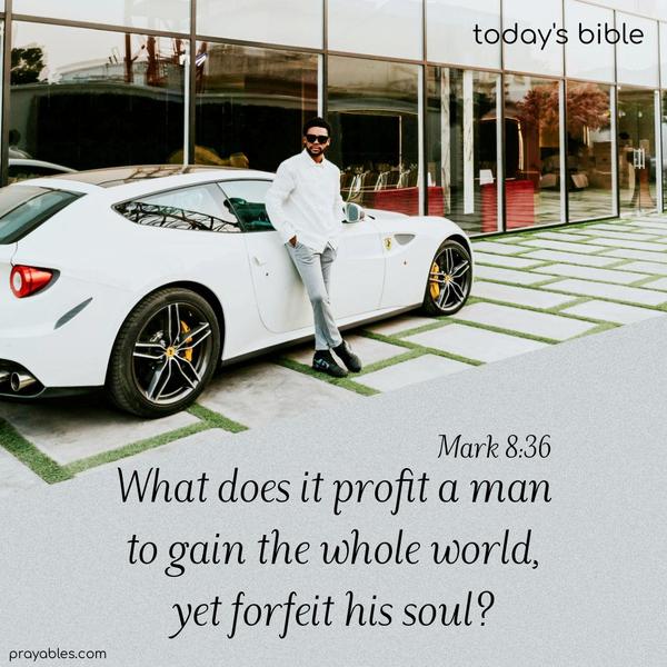 What does it profit a man to gain the whole world, yet forfeit his soul? Mark 8:36 