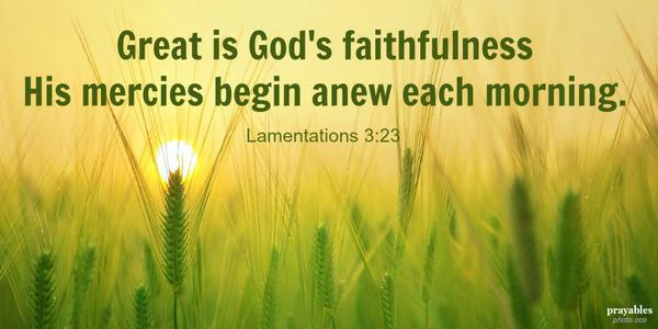 Lamentations 3:23 Great is God’s faithfulness His mercies begin anew each morning.