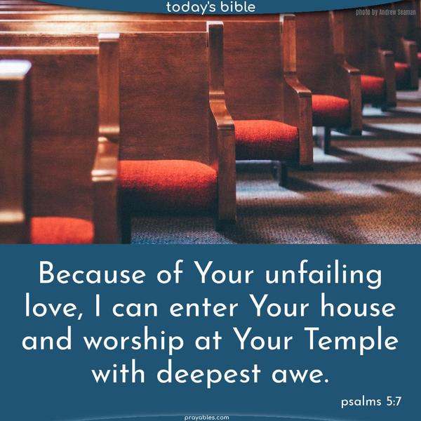 Because of Your unfailing love, I can enter Your house and worship at Your Temple with deepest awe. Psalms 5:7