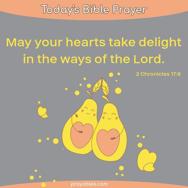 2 Chronicles 17:6 May your hearts take delight in the ways of the Lord.