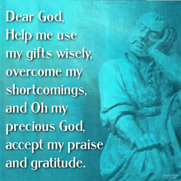 Dear God, Help me use my gifts wisely, overcome my shortcomings, and Oh my precious God, accept my praise and gratitude.