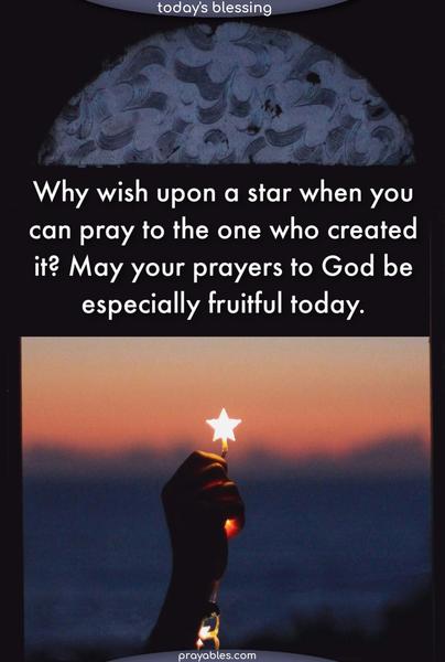 Why wish upon a star when you can pray to the one who created it? May your prayers to God be especially fruitful today.