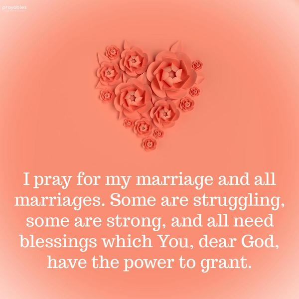 I pray for my marriage and all marriages. Some are struggling, some are strong, and all need blessings which You, dear God, have the power to grant.