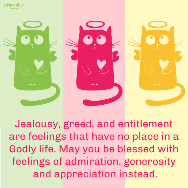 Jealousy, greed, and entitlement are feelings that have no place in a Godly life. May you be blessed with feelings of admiration, generosity and appreciation instead.