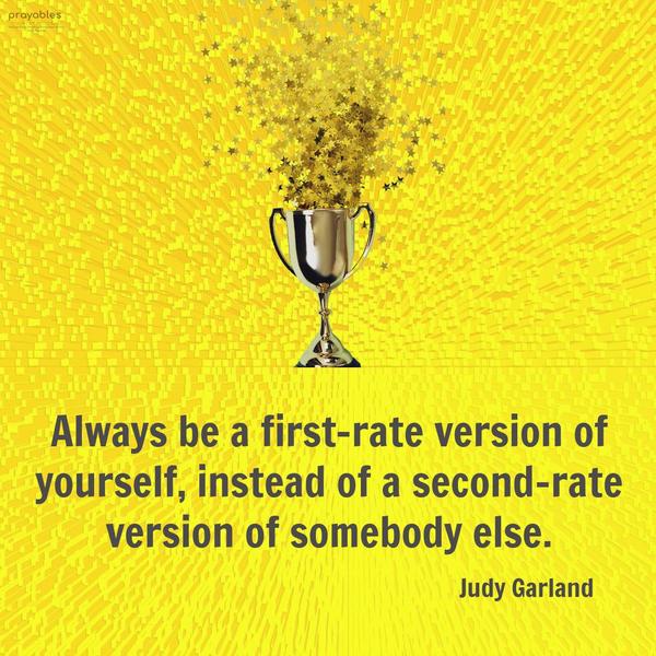 Always be a first-rate version of yourself, instead of a second-rate version of somebody else. Judy Garland