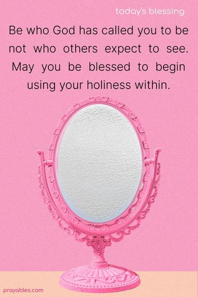 Be who God has called you to be, not who others expect to see. May you be blessed to begin using your holiness within.