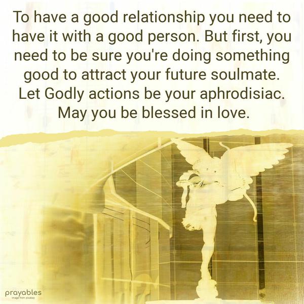 To have a good relationship you need to have it with a good person. But first, you need to be sure you’re doing something good to attract your future soulmate. Let Godly actions be your
aphrodisiac. May you be blessed in love.