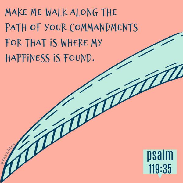 Psalm 119:35 Make me walk along the path of your commandments for that is where my happiness is found.