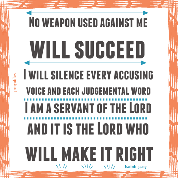 No weapon used against me will succeed  I will silence every accusing voice and each judgemental word  I am a servant of the Lord  and it is the Lord who  will make it right