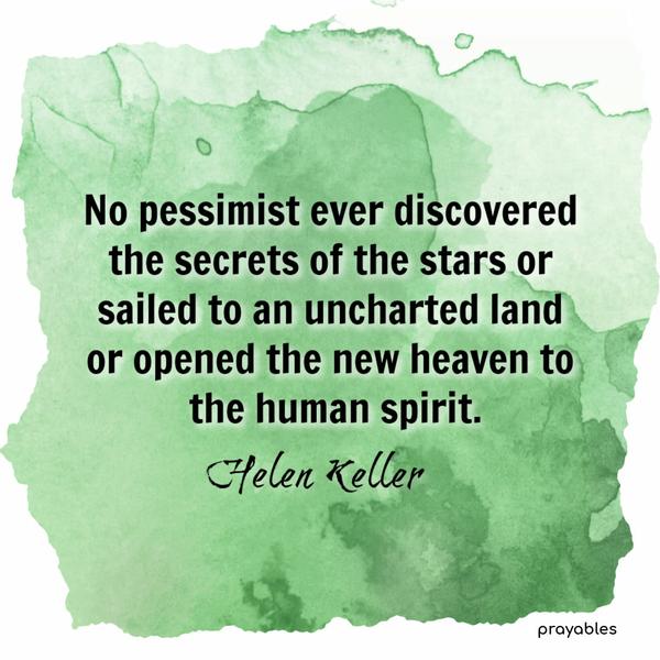 No pessimist ever discovered the secrets of the stars or sailed to an uncharted land or opened the new heaven to the human spirit. Helen Keller