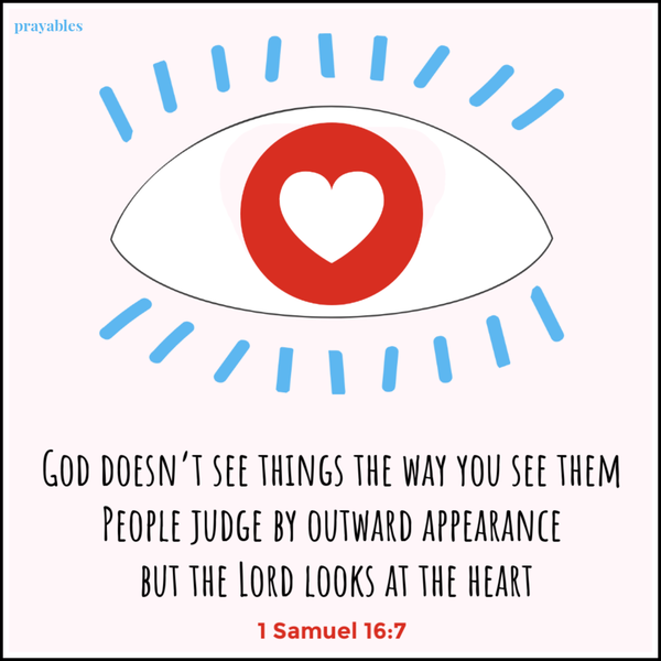 1 Samuel 16:7  God doesn’t see things the way you see them. People judge by outward appearance, but the Lord looks at the heart.