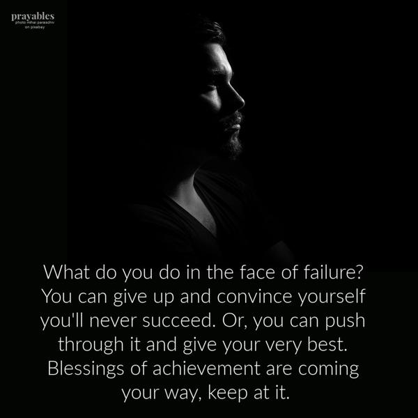 What do you do in the face of failure? You can give up and convince yourself you’ll never succeed. Or, you can push through it and give your very best. Blessings of
achievement are coming your way, keep at it.