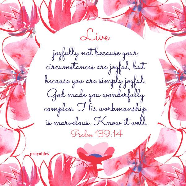 Psalm 139:14  Live joyfully, not because your circumstances are joyful, but because you are simply joyful. God made you wonderfully complex. His workmanship is marvelous. Know it well.