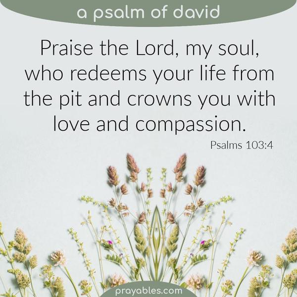 Psalms 103:4 Praise the Lord, my soul, who redeems your life from the pit and crowns you with love and compassion.